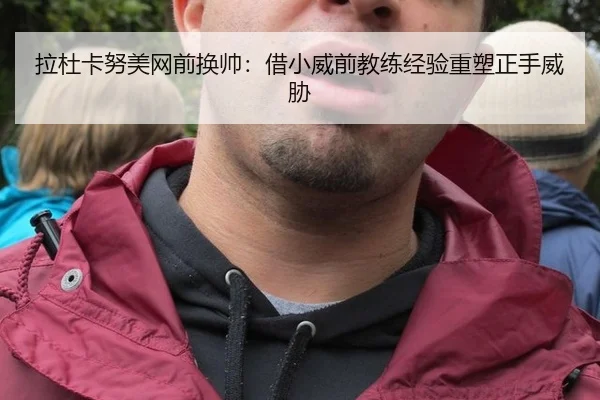 拉杜卡努美网前换帅：借小威前教练经验重塑正手威胁