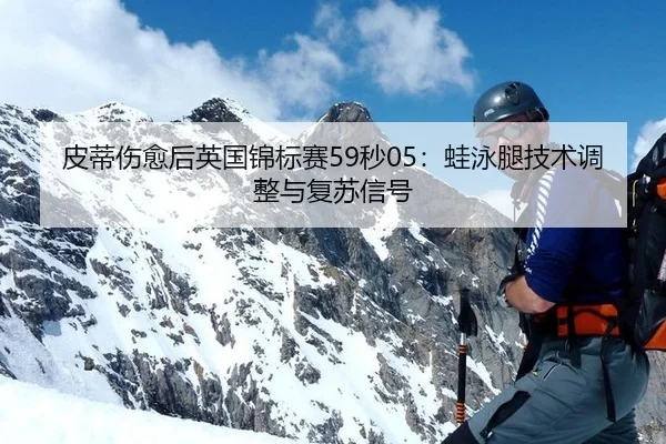 皮蒂伤愈后英国锦标赛59秒05：蛙泳腿技术调整与复苏信号
