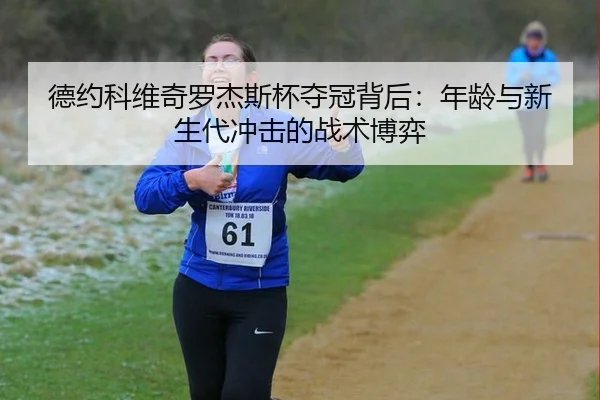 德约科维奇罗杰斯杯夺冠背后：年龄与新生代冲击的战术博弈
